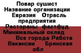 Повар-сушист › Название организации ­ Евразия › Отрасль предприятия ­ Рестораны, фастфуд › Минимальный оклад ­ 35 000 - Все города Работа » Вакансии   . Брянская обл.